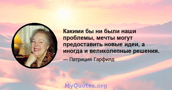 Какими бы ни были наши проблемы, мечты могут предоставить новые идеи, а иногда и великолепные решения.