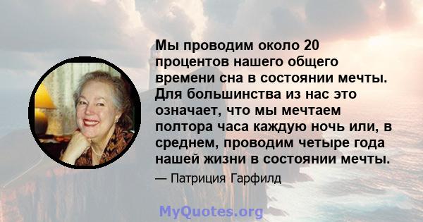 Мы проводим около 20 процентов нашего общего времени сна в состоянии мечты. Для большинства из нас это означает, что мы мечтаем полтора часа каждую ночь или, в среднем, проводим четыре года нашей жизни в состоянии мечты.