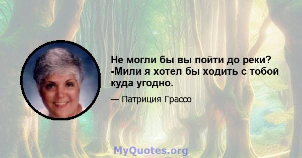 Не могли бы вы пойти до реки? -Мили я хотел бы ходить с тобой куда угодно.