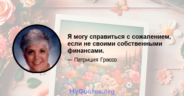 Я могу справиться с сожалением, если не своими собственными финансами.