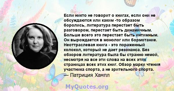 Если никто не говорит о книгах, если они не обсуждаются или каким -то образом боролись, литература перестает быть разговором, перестает быть динамичным. Больше всего это перестает быть интимным. Он вырождается в монолог 