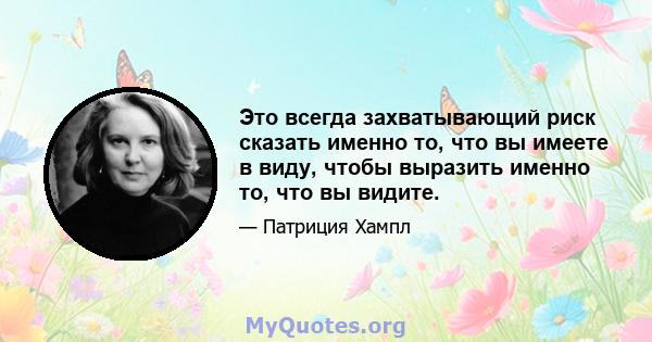 Это всегда захватывающий риск сказать именно то, что вы имеете в виду, чтобы выразить именно то, что вы видите.