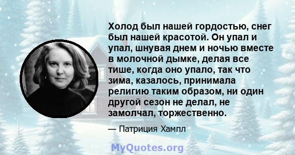 Холод был нашей гордостью, снег был нашей красотой. Он упал и упал, шнувая днем ​​и ночью вместе в молочной дымке, делая все тише, когда оно упало, так что зима, казалось, принимала религию таким образом, ни один другой 