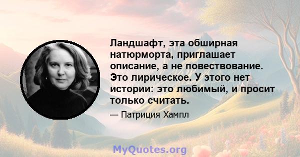 Ландшафт, эта обширная натюрморта, приглашает описание, а не повествование. Это лирическое. У этого нет истории: это любимый, и просит только считать.