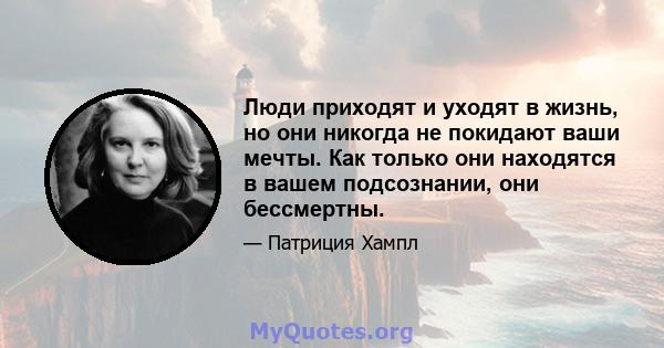 Люди приходят и уходят в жизнь, но они никогда не покидают ваши мечты. Как только они находятся в вашем подсознании, они бессмертны.