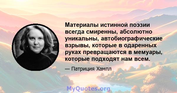 Материалы истинной поэзии всегда смиренны, абсолютно уникальны, автобиографические взрывы, которые в одаренных руках превращаются в мемуары, которые подходят нам всем.