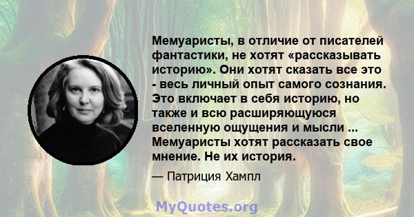 Мемуаристы, в отличие от писателей фантастики, не хотят «рассказывать историю». Они хотят сказать все это - весь личный опыт самого сознания. Это включает в себя историю, но также и всю расширяющуюся вселенную ощущения