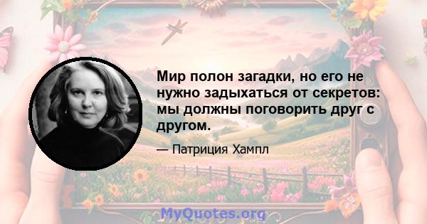 Мир полон загадки, но его не нужно задыхаться от секретов: мы должны поговорить друг с другом.