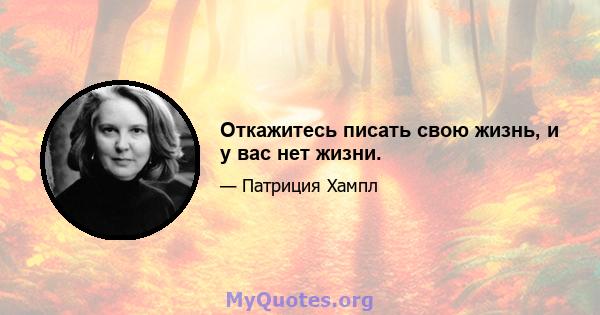 Откажитесь писать свою жизнь, и у вас нет жизни.