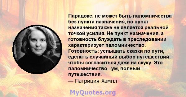 Парадокс: не может быть паломничества без пункта назначения, но пункт назначения также не является реальной точкой усилия. Не пункт назначения, а готовность блуждать в преследовании характеризует паломничество.