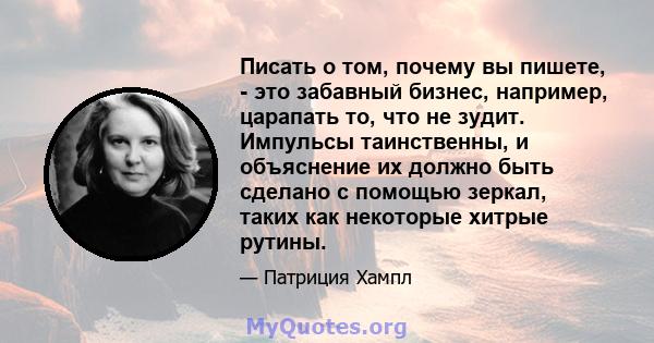 Писать о том, почему вы пишете, - это забавный бизнес, например, царапать то, что не зудит. Импульсы таинственны, и объяснение их должно быть сделано с помощью зеркал, таких как некоторые хитрые рутины.