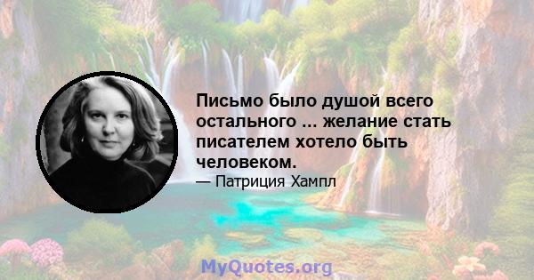 Письмо было душой всего остального ... желание стать писателем хотело быть человеком.