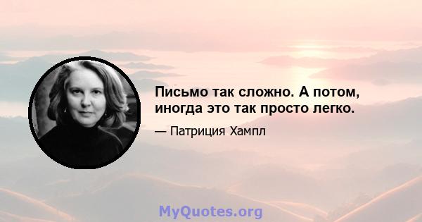 Письмо так сложно. А потом, иногда это так просто легко.