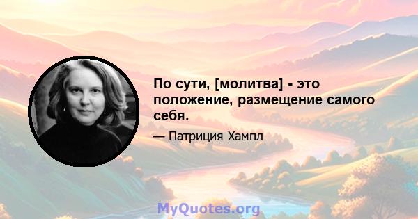 По сути, [молитва] - это положение, размещение самого себя.