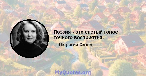 Поэзия - это спетый голос точного восприятия.