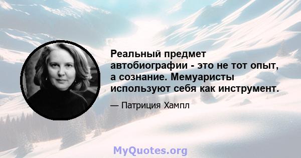 Реальный предмет автобиографии - это не тот опыт, а сознание. Мемуаристы используют себя как инструмент.