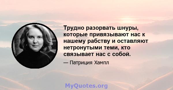 Трудно разорвать шнуры, которые привязывают нас к нашему рабству и оставляют нетронутыми теми, кто связывает нас с собой.