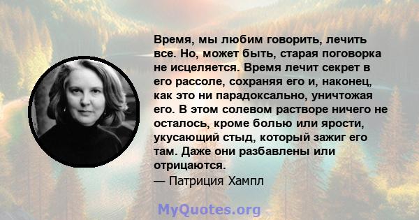 Время, мы любим говорить, лечить все. Но, может быть, старая поговорка не исцеляется. Время лечит секрет в его рассоле, сохраняя его и, наконец, как это ни парадоксально, уничтожая его. В этом солевом растворе ничего не 