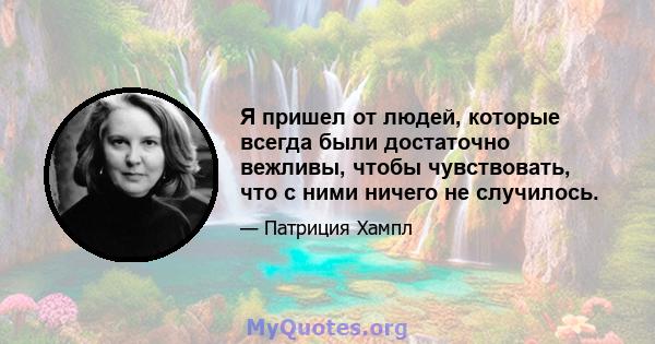 Я пришел от людей, которые всегда были достаточно вежливы, чтобы чувствовать, что с ними ничего не случилось.