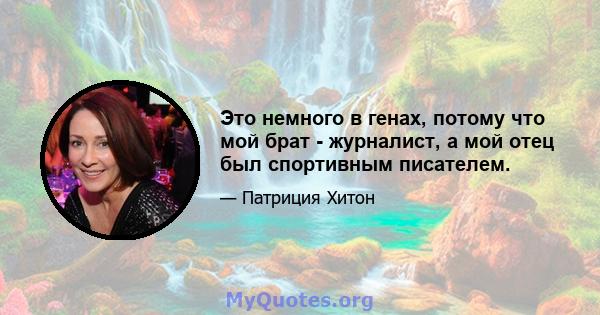 Это немного в генах, потому что мой брат - журналист, а мой отец был спортивным писателем.