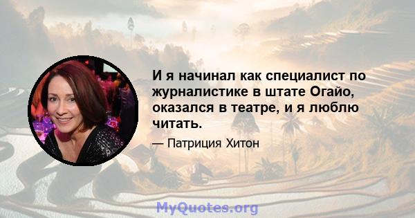 И я начинал как специалист по журналистике в штате Огайо, оказался в театре, и я люблю читать.