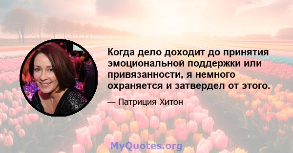 Когда дело доходит до принятия эмоциональной поддержки или привязанности, я немного охраняется и затвердел от этого.