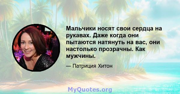 Мальчики носят свои сердца на рукавах. Даже когда они пытаются натянуть на вас, они настолько прозрачны. Как мужчины.