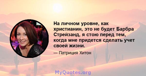 На личном уровне, как христианин, это не будет Барбра Стрейзанд, я стою перед тем, когда мне придется сделать учет своей жизни.