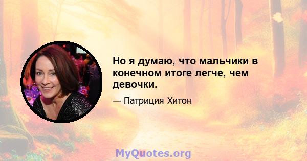 Но я думаю, что мальчики в конечном итоге легче, чем девочки.