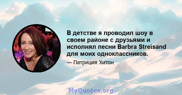 В детстве я проводил шоу в своем районе с друзьями и исполнял песни Barbra Streisand для моих одноклассников.