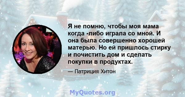 Я не помню, чтобы моя мама когда -либо играла со мной. И она была совершенно хорошей матерью. Но ей пришлось стирку и почистить дом и сделать покупки в продуктах.