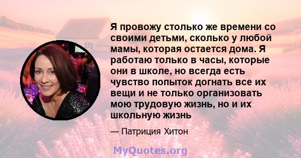 Я провожу столько же времени со своими детьми, сколько у любой мамы, которая остается дома. Я работаю только в часы, которые они в школе, но всегда есть чувство попыток догнать все их вещи и не только организовать мою