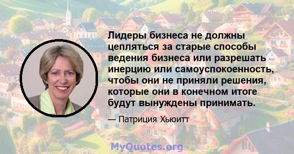 Лидеры бизнеса не должны цепляться за старые способы ведения бизнеса или разрешать инерцию или самоуспокоенность, чтобы они не приняли решения, которые они в конечном итоге будут вынуждены принимать.