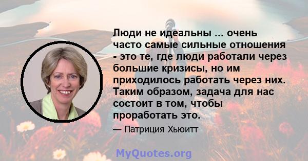 Люди не идеальны ... очень часто самые сильные отношения - это те, где люди работали через большие кризисы, но им приходилось работать через них. Таким образом, задача для нас состоит в том, чтобы проработать это.