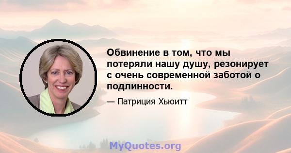 Обвинение в том, что мы потеряли нашу душу, резонирует с очень современной заботой о подлинности.