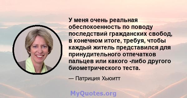 У меня очень реальная обеспокоенность по поводу последствий гражданских свобод, в конечном итоге, требуя, чтобы каждый житель представился для принудительного отпечатков пальцев или какого -либо другого биометрического