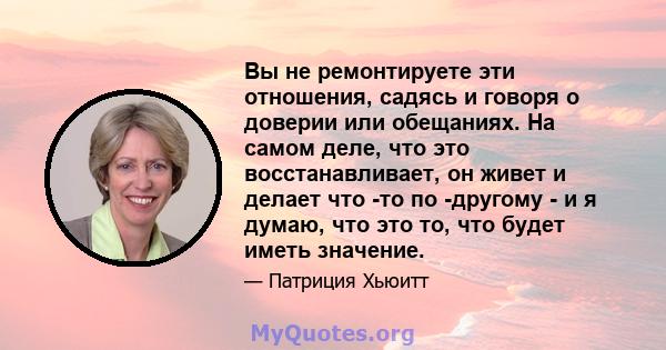 Вы не ремонтируете эти отношения, садясь и говоря о доверии или обещаниях. На самом деле, что это восстанавливает, он живет и делает что -то по -другому - и я думаю, что это то, что будет иметь значение.