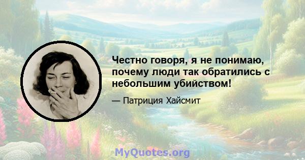 Честно говоря, я не понимаю, почему люди так обратились с небольшим убийством!