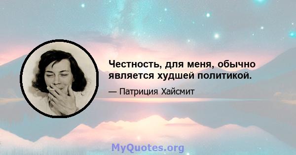 Честность, для меня, обычно является худшей политикой.