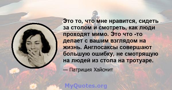 Это то, что мне нравится, сидеть за столом и смотреть, как люди проходят мимо. Это что -то делает с вашим взглядом на жизнь. Англосаксы совершают большую ошибку, не смотрящую на людей из стола на тротуаре.