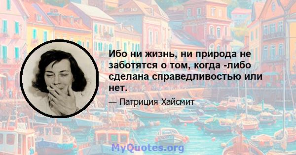 Ибо ни жизнь, ни природа не заботятся о том, когда -либо сделана справедливостью или нет.