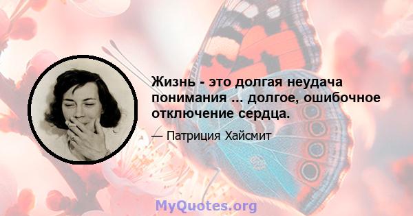 Жизнь - это долгая неудача понимания ... долгое, ошибочное отключение сердца.