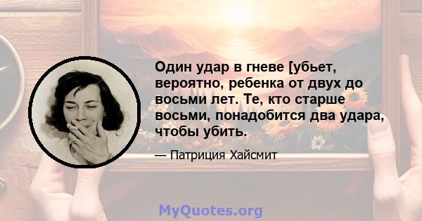 Один удар в гневе [убьет, вероятно, ребенка от двух до восьми лет. Те, кто старше восьми, понадобится два удара, чтобы убить.