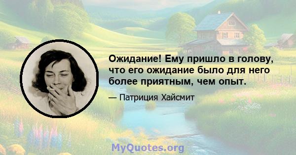 Ожидание! Ему пришло в голову, что его ожидание было для него более приятным, чем опыт.