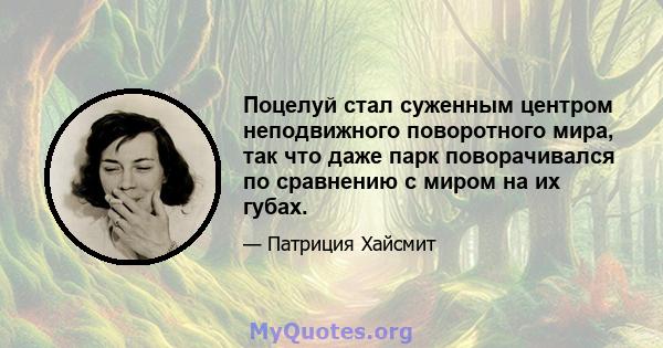 Поцелуй стал суженным центром неподвижного поворотного мира, так что даже парк поворачивался по сравнению с миром на их губах.