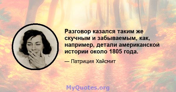 Разговор казался таким же скучным и забываемым, как, например, детали американской истории около 1805 года.