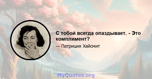 С тобой всегда опаздывает. - Это комплимент?