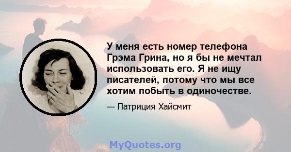 У меня есть номер телефона Грэма Грина, но я бы не мечтал использовать его. Я не ищу писателей, потому что мы все хотим побыть в одиночестве.