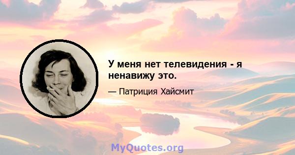 У меня нет телевидения - я ненавижу это.