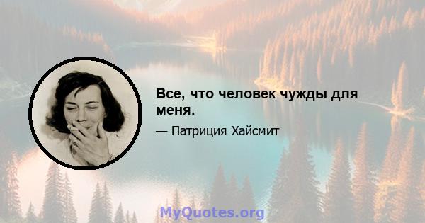 Все, что человек чужды для меня.